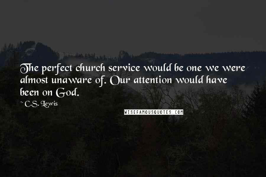 C.S. Lewis Quotes: The perfect church service would be one we were almost unaware of. Our attention would have been on God.