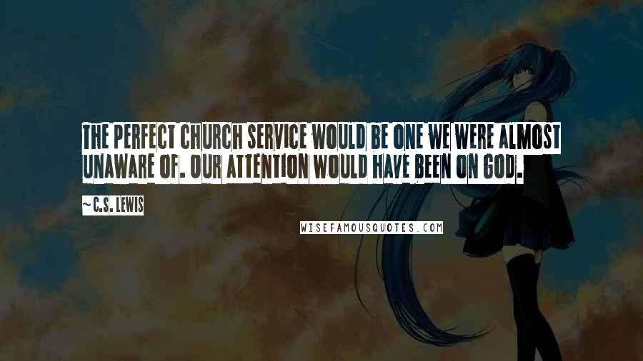 C.S. Lewis Quotes: The perfect church service would be one we were almost unaware of. Our attention would have been on God.