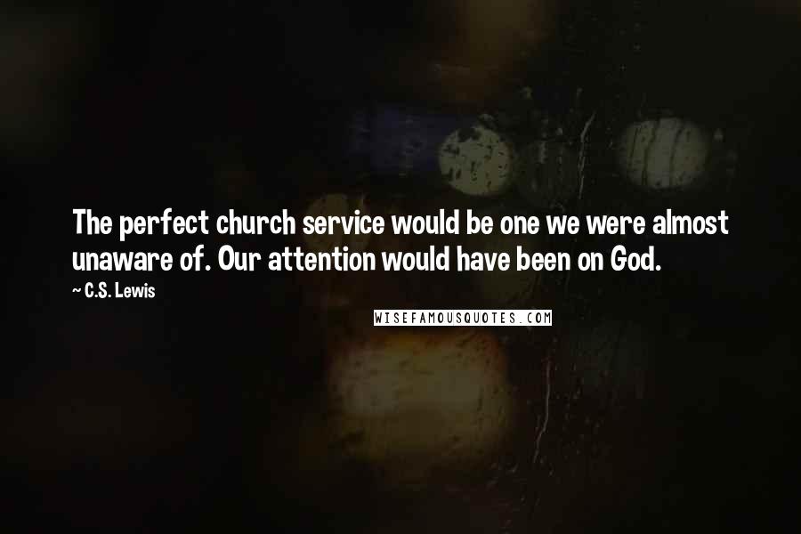 C.S. Lewis Quotes: The perfect church service would be one we were almost unaware of. Our attention would have been on God.