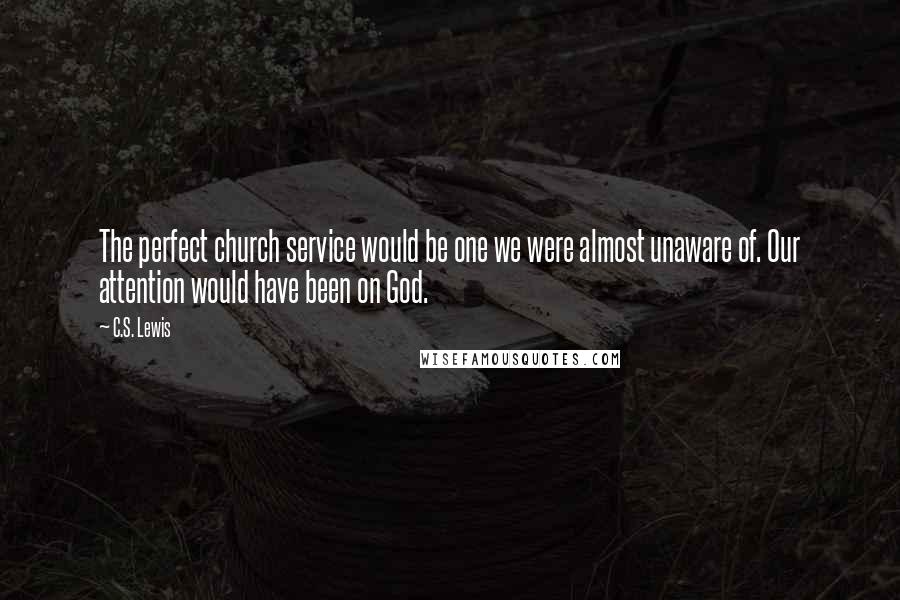 C.S. Lewis Quotes: The perfect church service would be one we were almost unaware of. Our attention would have been on God.