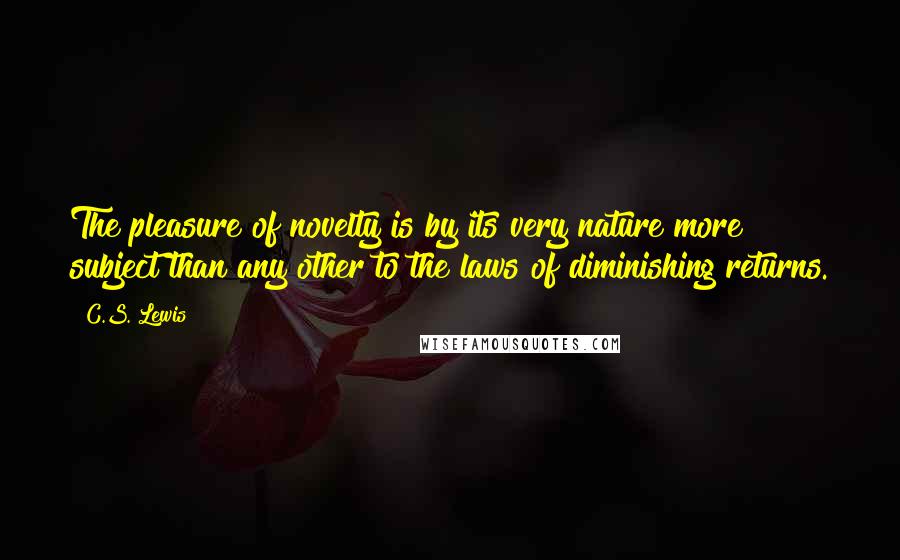 C.S. Lewis Quotes: The pleasure of novelty is by its very nature more subject than any other to the laws of diminishing returns.