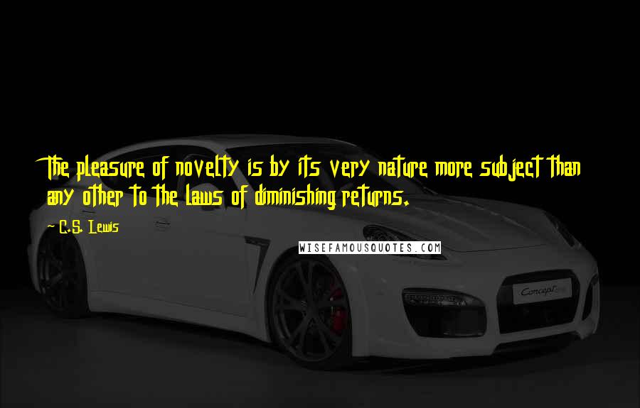 C.S. Lewis Quotes: The pleasure of novelty is by its very nature more subject than any other to the laws of diminishing returns.