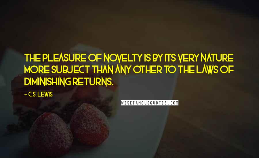 C.S. Lewis Quotes: The pleasure of novelty is by its very nature more subject than any other to the laws of diminishing returns.