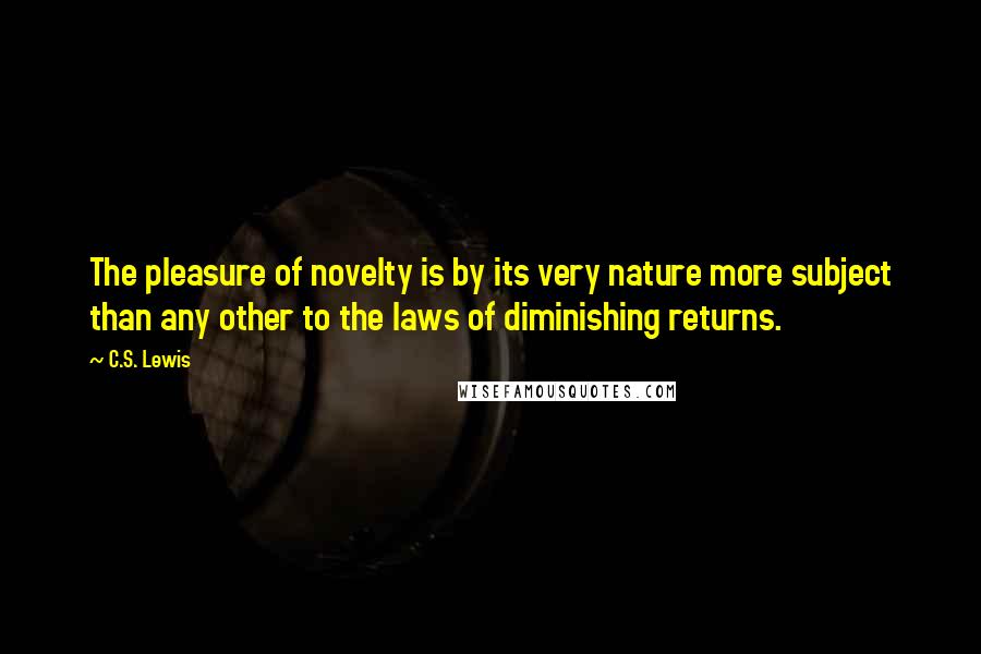 C.S. Lewis Quotes: The pleasure of novelty is by its very nature more subject than any other to the laws of diminishing returns.