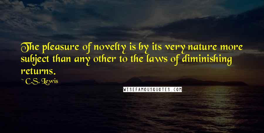 C.S. Lewis Quotes: The pleasure of novelty is by its very nature more subject than any other to the laws of diminishing returns.