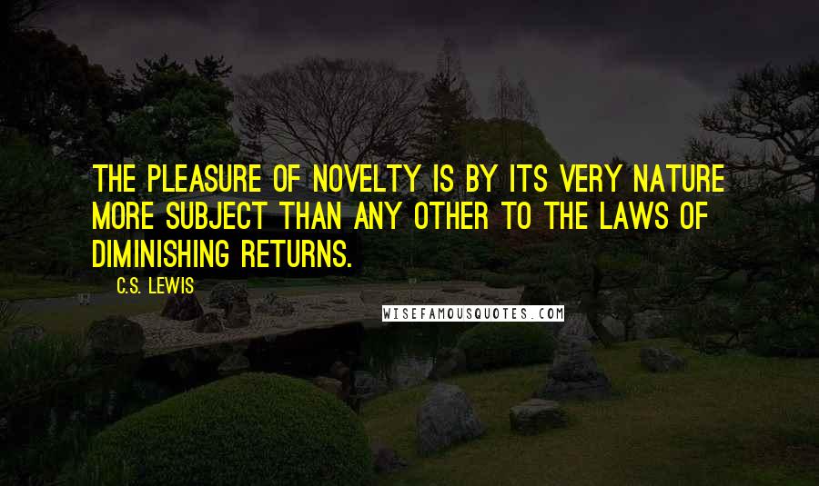 C.S. Lewis Quotes: The pleasure of novelty is by its very nature more subject than any other to the laws of diminishing returns.