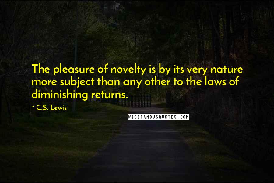 C.S. Lewis Quotes: The pleasure of novelty is by its very nature more subject than any other to the laws of diminishing returns.