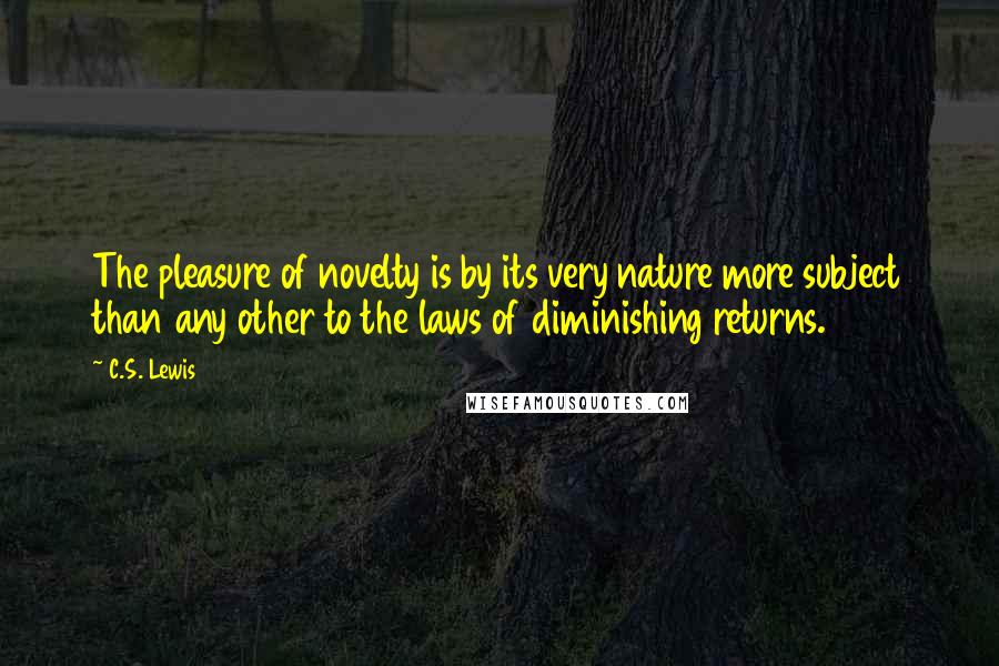 C.S. Lewis Quotes: The pleasure of novelty is by its very nature more subject than any other to the laws of diminishing returns.