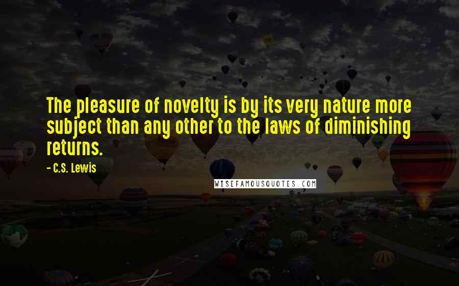 C.S. Lewis Quotes: The pleasure of novelty is by its very nature more subject than any other to the laws of diminishing returns.