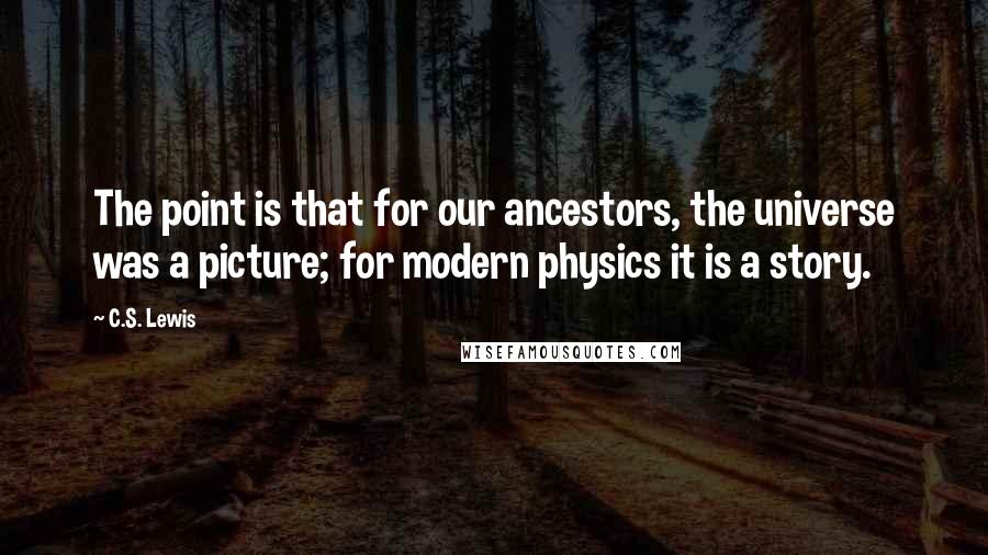 C.S. Lewis Quotes: The point is that for our ancestors, the universe was a picture; for modern physics it is a story.