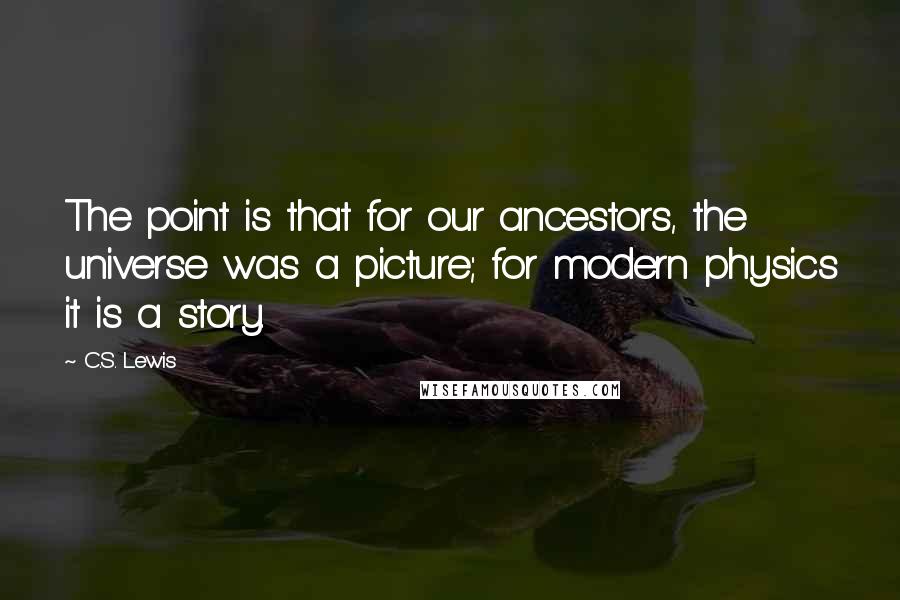 C.S. Lewis Quotes: The point is that for our ancestors, the universe was a picture; for modern physics it is a story.