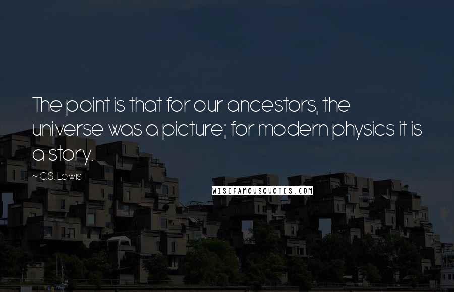 C.S. Lewis Quotes: The point is that for our ancestors, the universe was a picture; for modern physics it is a story.