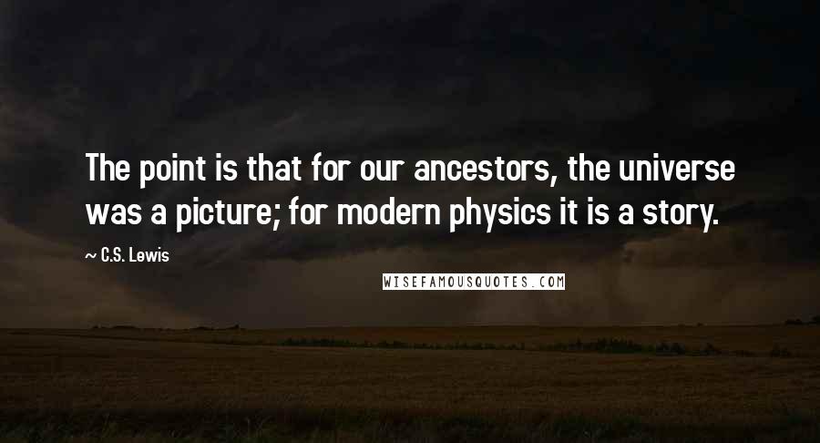 C.S. Lewis Quotes: The point is that for our ancestors, the universe was a picture; for modern physics it is a story.