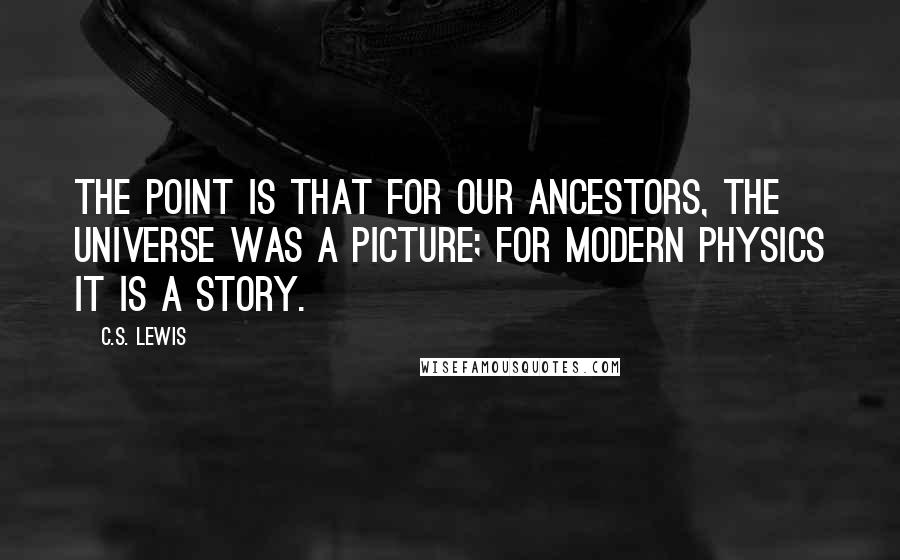 C.S. Lewis Quotes: The point is that for our ancestors, the universe was a picture; for modern physics it is a story.