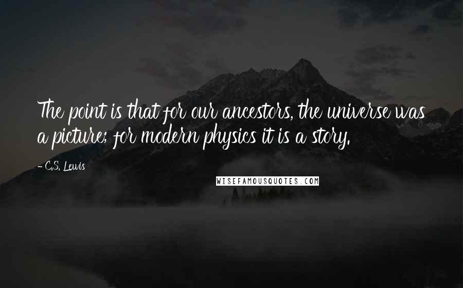 C.S. Lewis Quotes: The point is that for our ancestors, the universe was a picture; for modern physics it is a story.