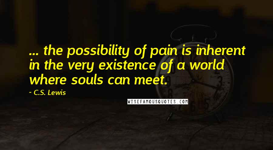C.S. Lewis Quotes: ... the possibility of pain is inherent in the very existence of a world where souls can meet.