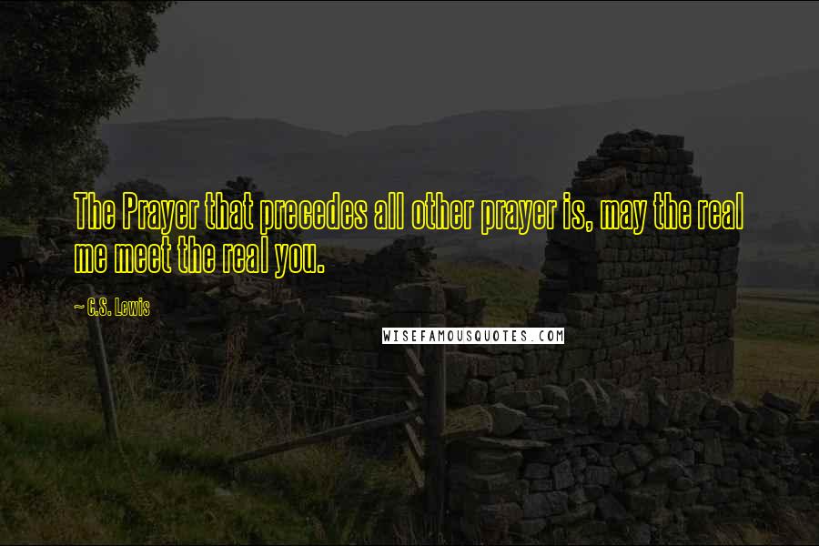 C.S. Lewis Quotes: The Prayer that precedes all other prayer is, may the real me meet the real you.