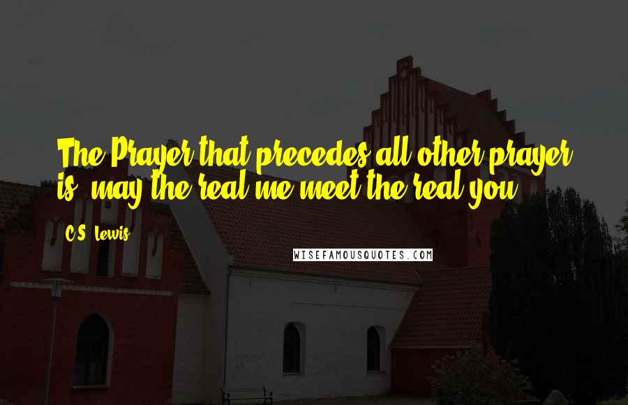 C.S. Lewis Quotes: The Prayer that precedes all other prayer is, may the real me meet the real you.