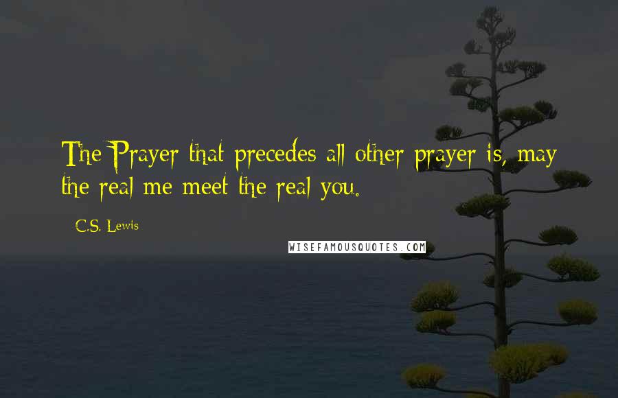 C.S. Lewis Quotes: The Prayer that precedes all other prayer is, may the real me meet the real you.