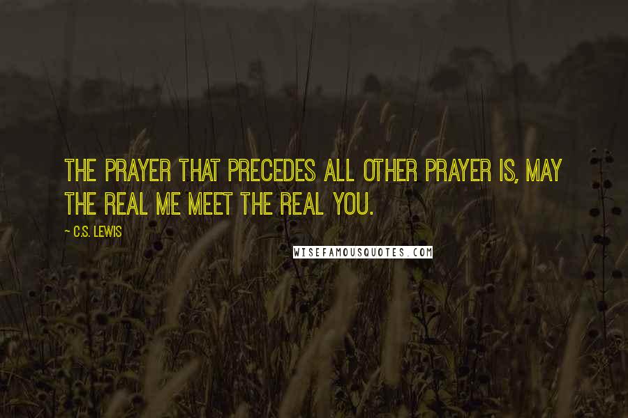 C.S. Lewis Quotes: The Prayer that precedes all other prayer is, may the real me meet the real you.