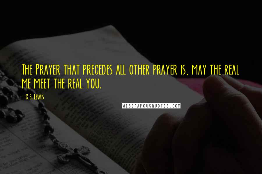 C.S. Lewis Quotes: The Prayer that precedes all other prayer is, may the real me meet the real you.