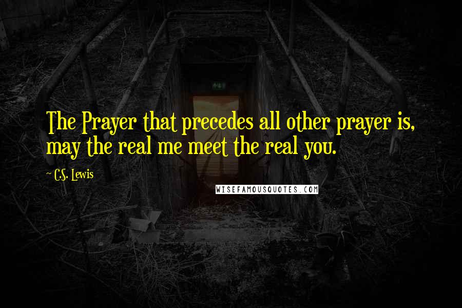 C.S. Lewis Quotes: The Prayer that precedes all other prayer is, may the real me meet the real you.