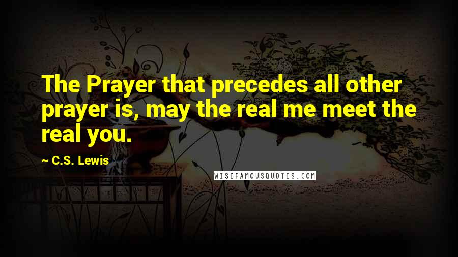 C.S. Lewis Quotes: The Prayer that precedes all other prayer is, may the real me meet the real you.