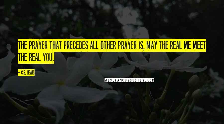 C.S. Lewis Quotes: The Prayer that precedes all other prayer is, may the real me meet the real you.