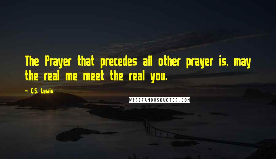 C.S. Lewis Quotes: The Prayer that precedes all other prayer is, may the real me meet the real you.