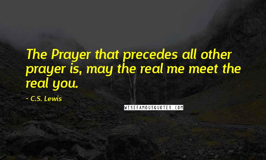 C.S. Lewis Quotes: The Prayer that precedes all other prayer is, may the real me meet the real you.