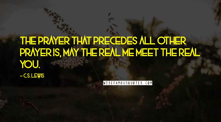 C.S. Lewis Quotes: The Prayer that precedes all other prayer is, may the real me meet the real you.