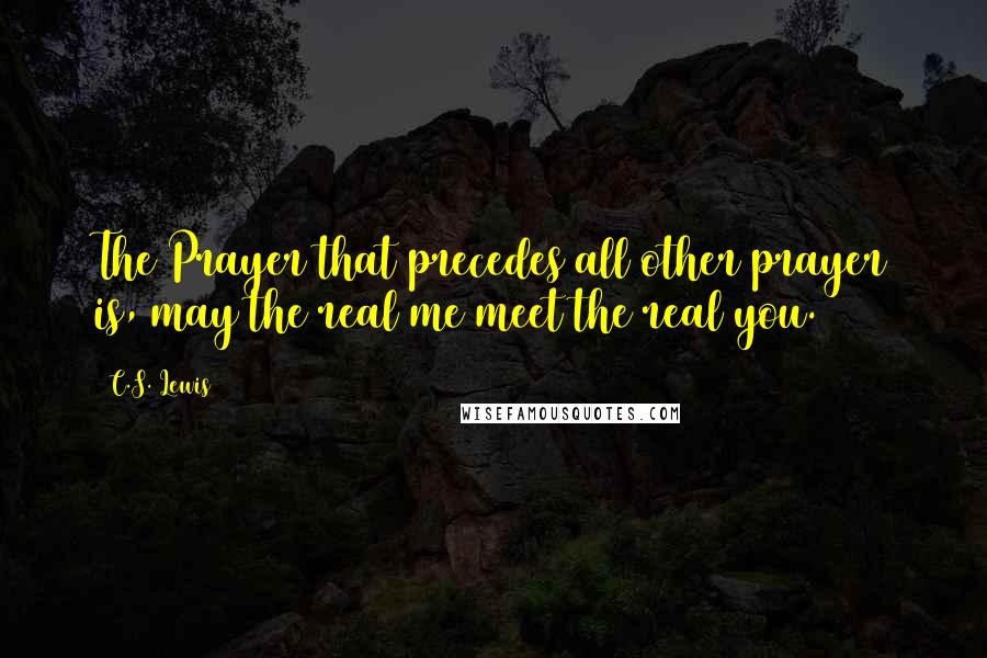 C.S. Lewis Quotes: The Prayer that precedes all other prayer is, may the real me meet the real you.