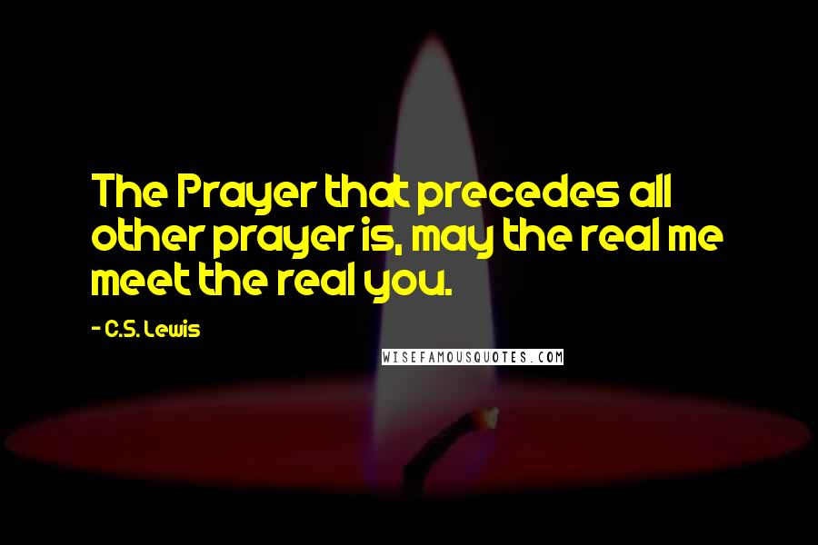 C.S. Lewis Quotes: The Prayer that precedes all other prayer is, may the real me meet the real you.