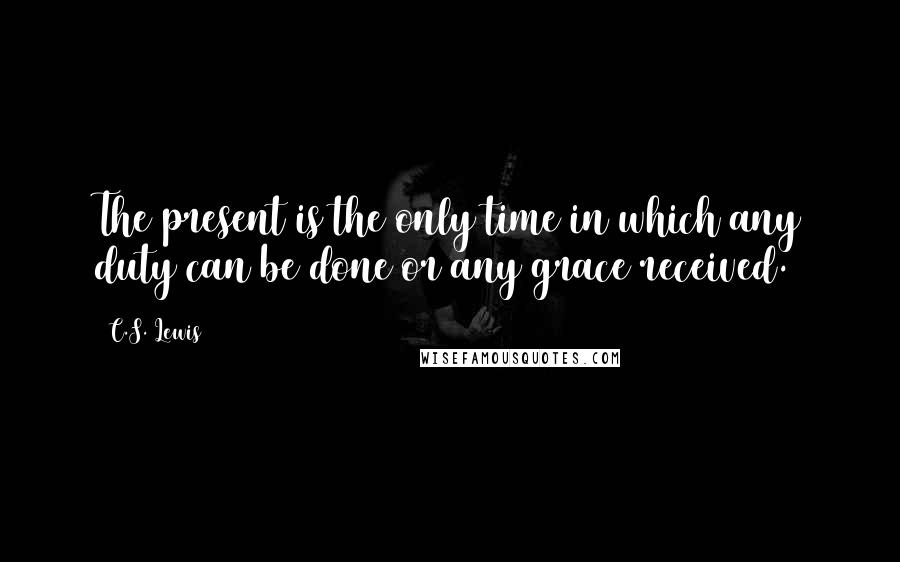 C.S. Lewis Quotes: The present is the only time in which any duty can be done or any grace received.