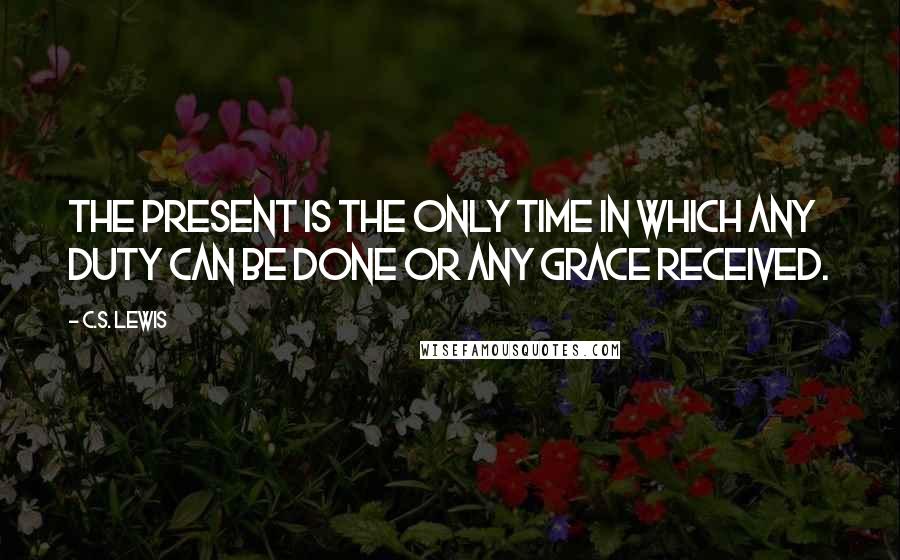 C.S. Lewis Quotes: The present is the only time in which any duty can be done or any grace received.