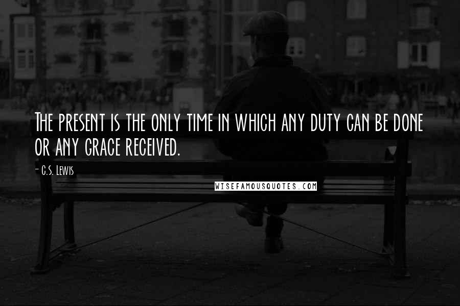 C.S. Lewis Quotes: The present is the only time in which any duty can be done or any grace received.