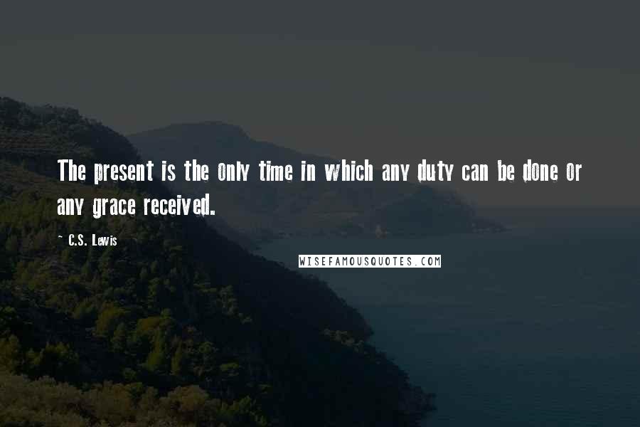 C.S. Lewis Quotes: The present is the only time in which any duty can be done or any grace received.