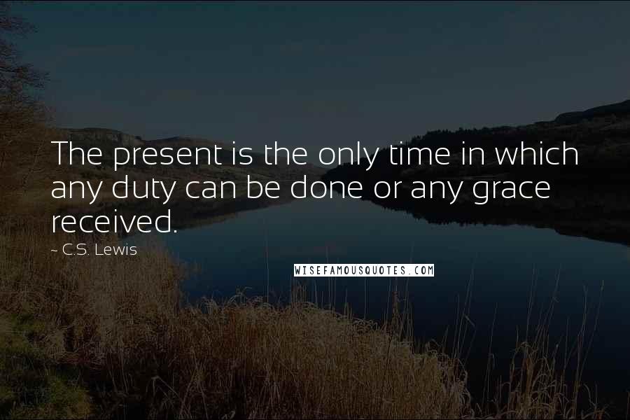 C.S. Lewis Quotes: The present is the only time in which any duty can be done or any grace received.