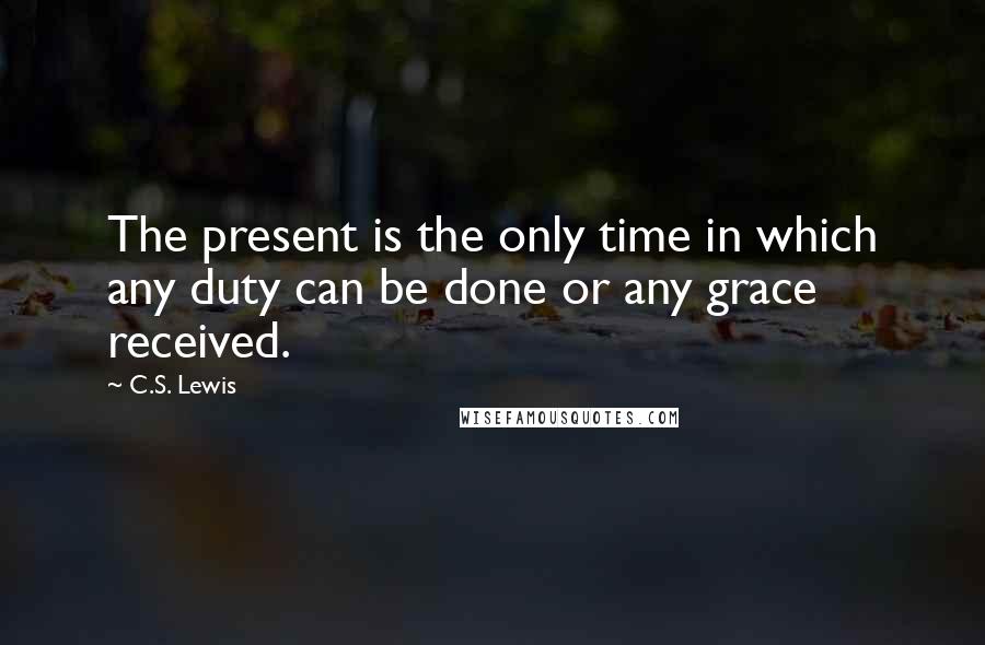 C.S. Lewis Quotes: The present is the only time in which any duty can be done or any grace received.