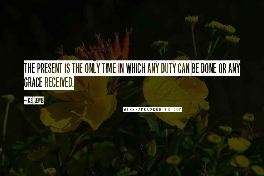 C.S. Lewis Quotes: The present is the only time in which any duty can be done or any grace received.