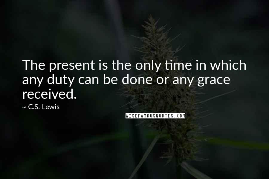 C.S. Lewis Quotes: The present is the only time in which any duty can be done or any grace received.