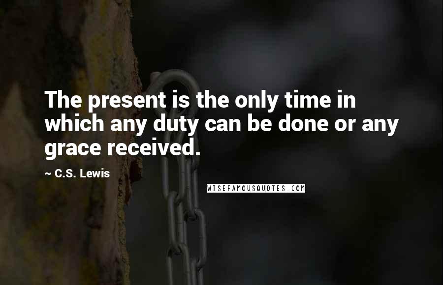 C.S. Lewis Quotes: The present is the only time in which any duty can be done or any grace received.