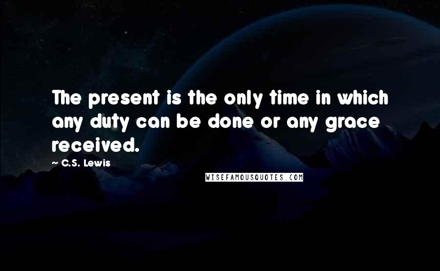 C.S. Lewis Quotes: The present is the only time in which any duty can be done or any grace received.