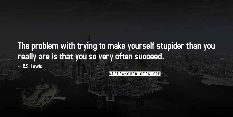 C.S. Lewis Quotes: The problem with trying to make yourself stupider than you really are is that you so very often succeed.