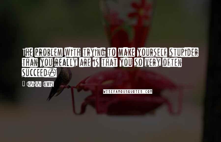 C.S. Lewis Quotes: The problem with trying to make yourself stupider than you really are is that you so very often succeed.