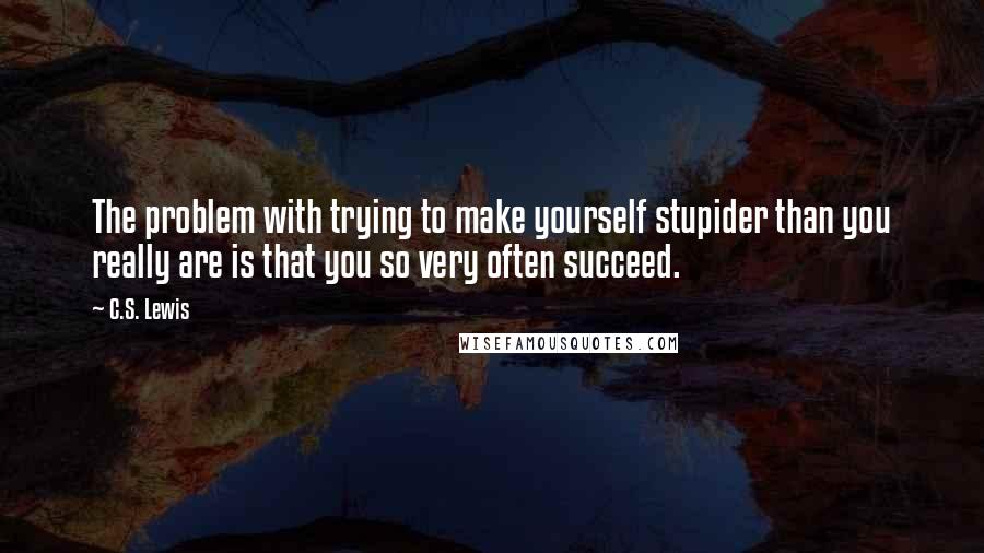 C.S. Lewis Quotes: The problem with trying to make yourself stupider than you really are is that you so very often succeed.