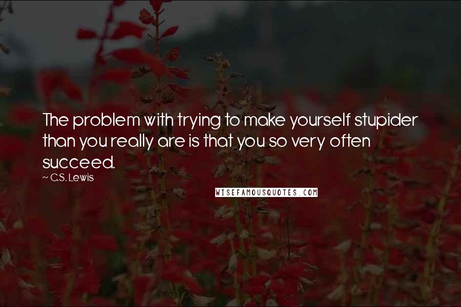 C.S. Lewis Quotes: The problem with trying to make yourself stupider than you really are is that you so very often succeed.