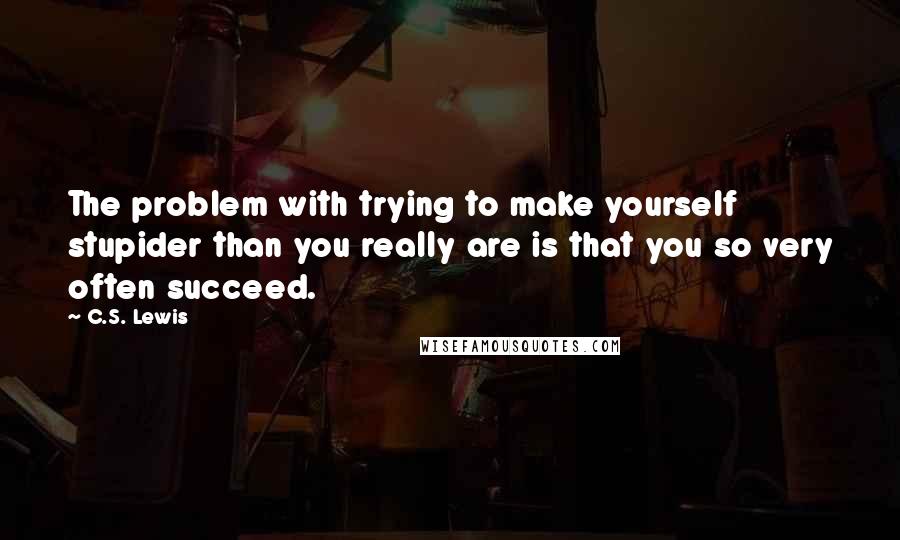 C.S. Lewis Quotes: The problem with trying to make yourself stupider than you really are is that you so very often succeed.