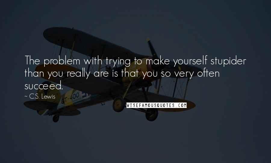 C.S. Lewis Quotes: The problem with trying to make yourself stupider than you really are is that you so very often succeed.