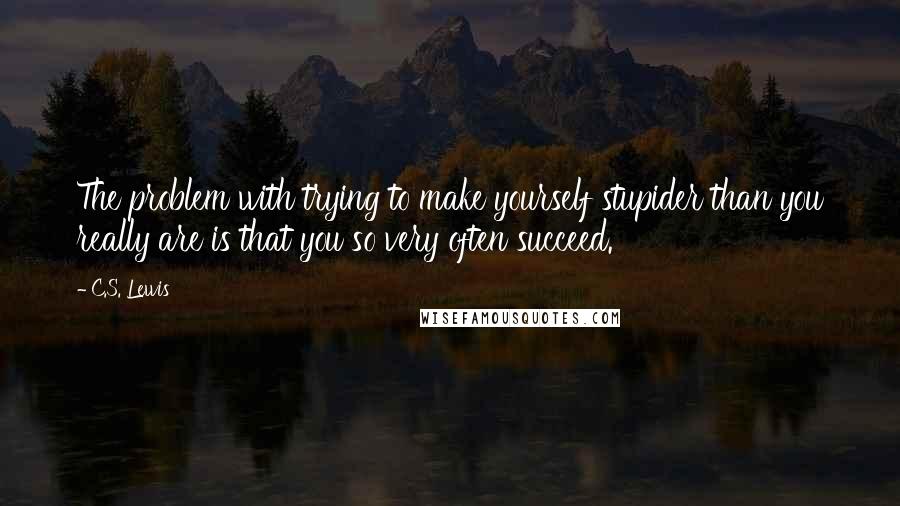 C.S. Lewis Quotes: The problem with trying to make yourself stupider than you really are is that you so very often succeed.